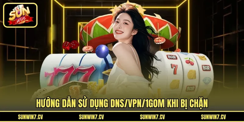Hướng dẫn sử dụng DNS/VPN/1Gom khi bị chặn