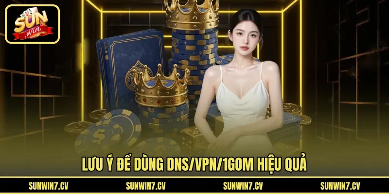 Lưu ý để dùng DNS/VPN/1Gom hiệu quả