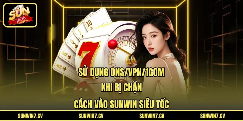 Sử Dụng DNS/VPN/1Gom Khi Bị Chặn – Cách Vào Sunwin Siêu Tốc